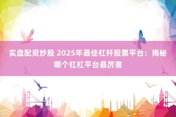 实盘配资炒股 2025年最佳杠杆股票平台：揭秘哪个杠杠平台最厉害