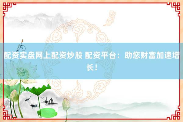 配资实盘网上配资炒股 配资平台：助您财富加速增长！