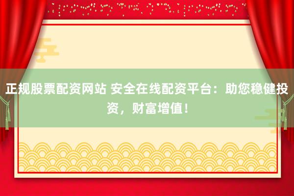 正规股票配资网站 安全在线配资平台：助您稳健投资，财富增值！