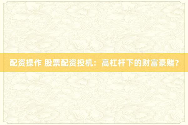 配资操作 股票配资投机:高杠杆下的财富豪赌?