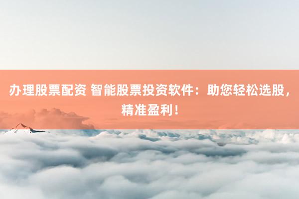 办理股票配资 智能股票投资软件:助您轻松选股,精准盈利!