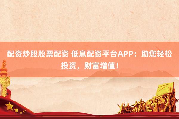 配资炒股股票配资 低息配资平台APP:助您轻松投资,财富增值!