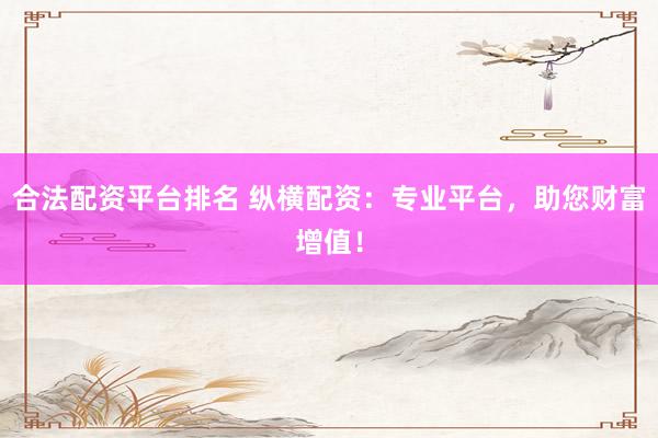 合法配资平台排名 纵横配资:专业平台,助您财富增值!