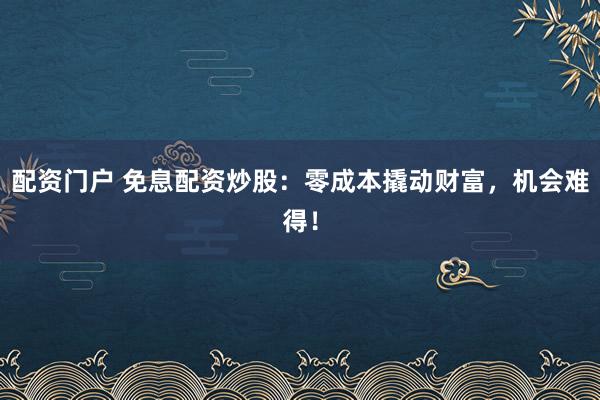 配资门户 免息配资炒股：零成本撬动财富，机会难得！