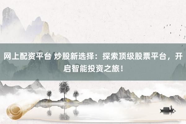 网上配资平台 炒股新选择:探索顶级股票平台,开启智能投资之旅!