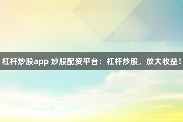 杠杆炒股app 炒股配资平台:杠杆炒股,放大收益!