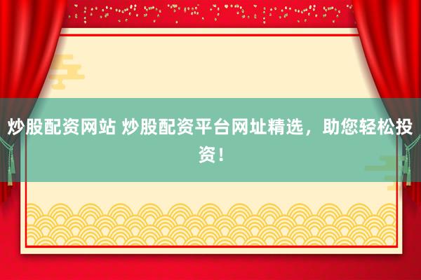 炒股配资网站 炒股配资平台网址精选，助您轻松投资！