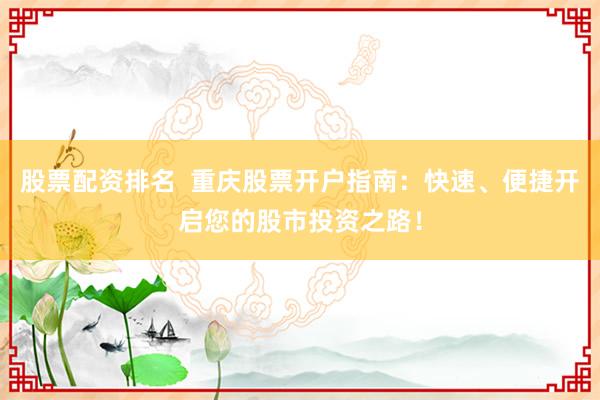 股票配资排名 重庆股票开户指南:快速、便捷开启您的股市投资之路!