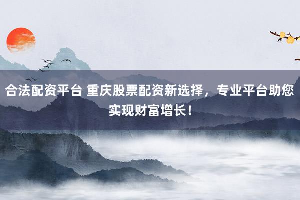 合法配资平台 重庆股票配资新选择,专业平台助您实现财富增长!