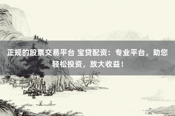 正规的股票交易平台 宝贷配资:专业平台,助您轻松投资,放大收益!