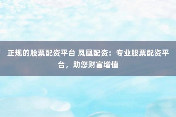 正规的股票配资平台 凤凰配资:专业股票配资平台,助您财富增值