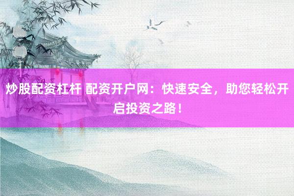 炒股配资杠杆 配资开户网：快速安全，助您轻松开启投资之路！