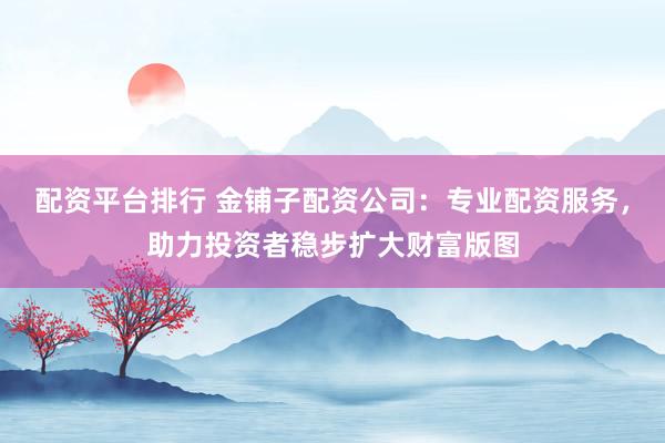 配资平台排行 金铺子配资公司：专业配资服务，助力投资者稳步扩大财富版图