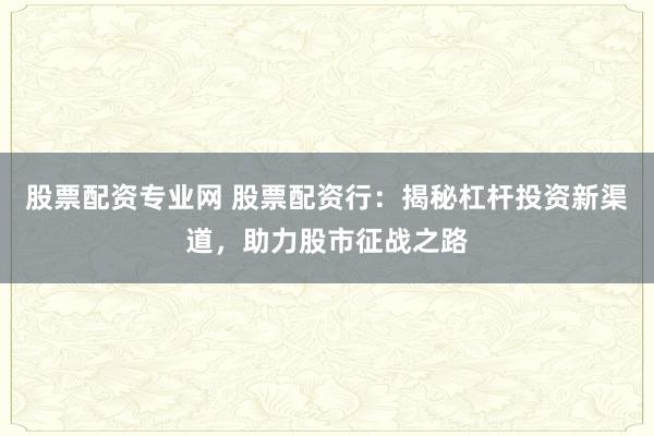 股票配资专业网 股票配资行：揭秘杠杆投资新渠道，助力股市征战之路