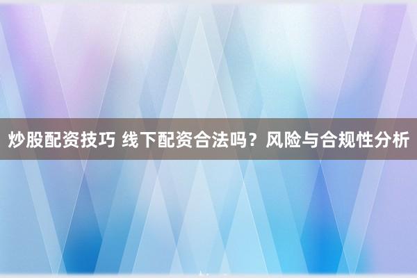 炒股配资技巧 线下配资合法吗?风险与合规性分析