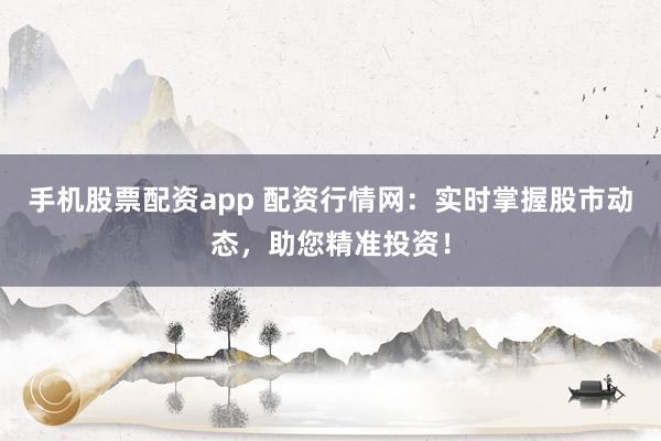 手机股票配资app 配资行情网:实时掌握股市动态,助您精准投资!