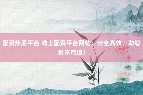 配资炒股平台 线上配资平台网站:安全高效,助您财富增值!