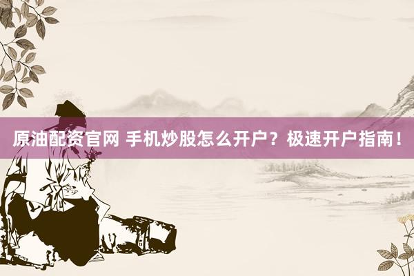 原油配资官网 手机炒股怎么开户？极速开户指南！