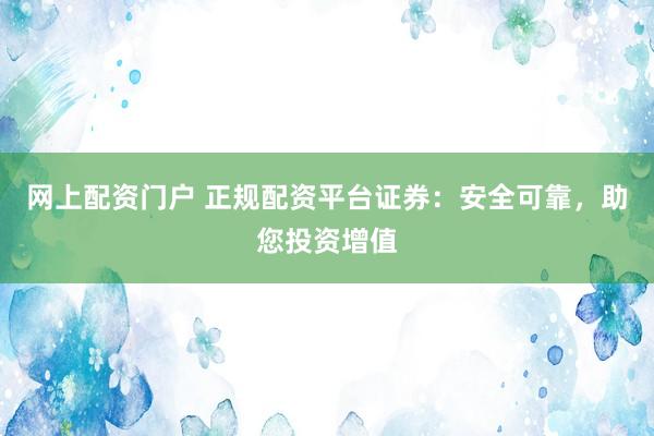 网上配资门户 正规配资平台证券：安全可靠，助您投资增值