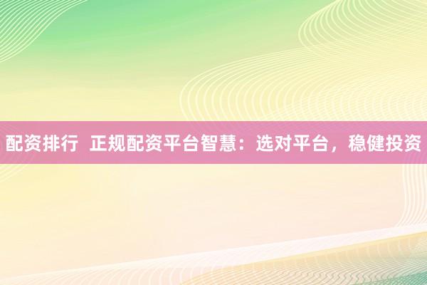 配资排行  正规配资平台智慧：选对平台，稳健投资
