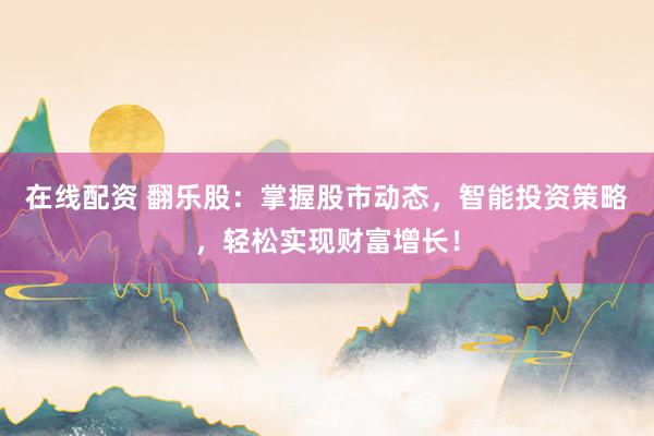 在线配资 翻乐股：掌握股市动态，智能投资策略，轻松实现财富增长！