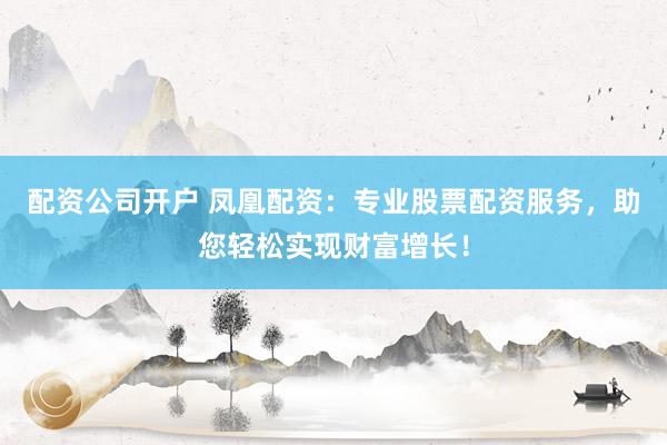配资公司开户 凤凰配资：专业股票配资服务，助您轻松实现财富增长！