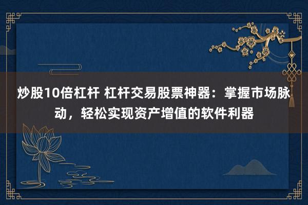 炒股10倍杠杆 杠杆交易股票神器:掌握市场脉动,轻松实现资产增值的软件利器