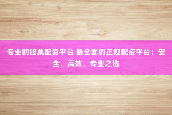 专业的股票配资平台 最全面的正规配资平台:安全、高效、专业之选