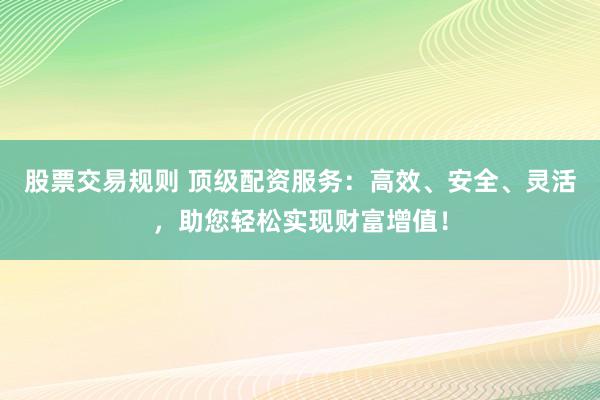 股票交易规则 顶级配资服务:高效、安全、灵活,助您轻松实现财富增值!