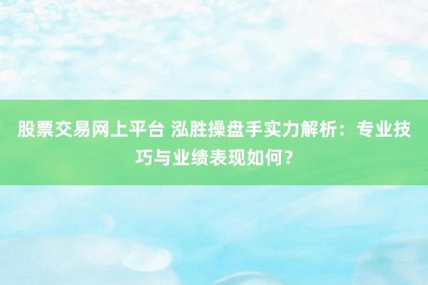 股票交易网上平台 泓胜操盘手实力解析:专业技巧与业绩表现如何?