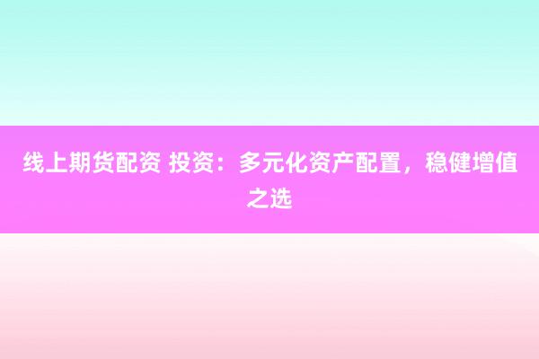 线上期货配资 投资：多元化资产配置，稳健增值之选