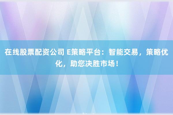 在线股票配资公司 E策略平台：智能交易，策略优化，助您决胜市场！