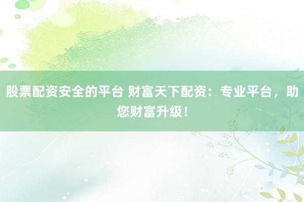 股票配资安全的平台 财富天下配资:专业平台,助您财富升级!