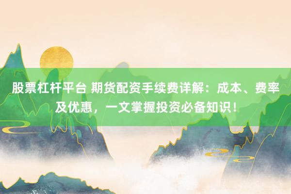 股票杠杆平台 期货配资手续费详解:成本、费率及优惠,一文掌握投资必备知识!