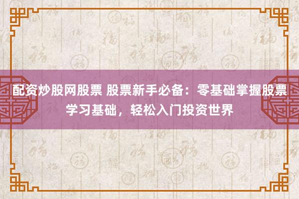 配资炒股网股票 股票新手必备:零基础掌握股票学习基础,轻松入门投资世界