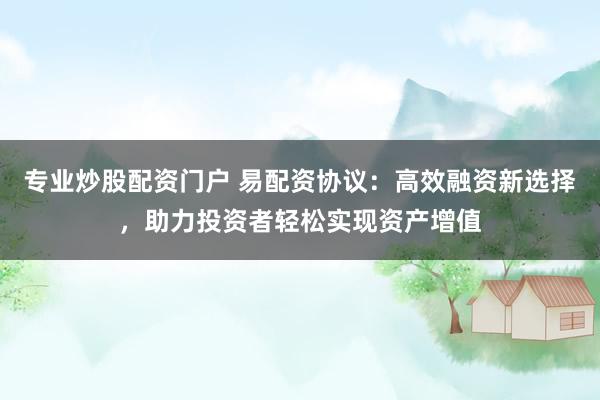 专业炒股配资门户 易配资协议:高效融资新选择,助力投资者轻松实现资产增值
