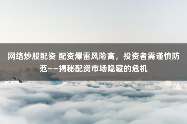网络炒股配资 配资爆雷风险高,投资者需谨慎防范——揭秘配资市场隐藏的危机