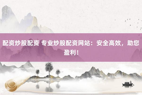 配资炒股配资 专业炒股配资网站:安全高效,助您盈利!
