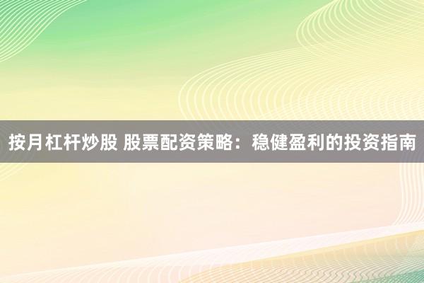 按月杠杆炒股 股票配资策略:稳健盈利的投资指南