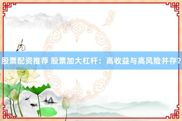 股票配资推荐 股票加大杠杆:高收益与高风险并存?