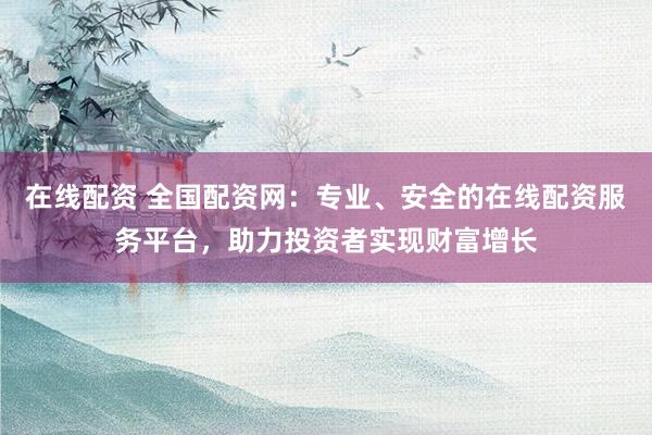 在线配资 全国配资网:专业、安全的在线配资服务平台,助力投资者实现财富增长