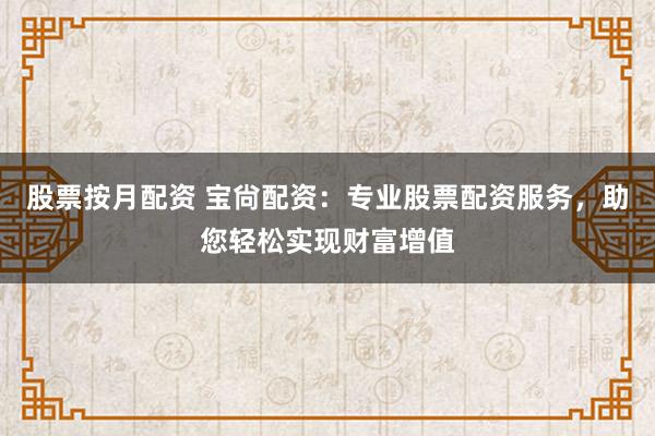 股票按月配资 宝尙配资:专业股票配资服务,助您轻松实现财富增值