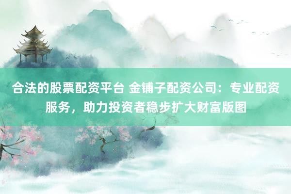 合法的股票配资平台 金铺子配资公司:专业配资服务,助力投资者稳步扩大财富版图