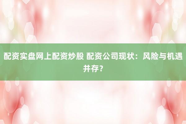 配资实盘网上配资炒股 配资公司现状：风险与机遇并存？