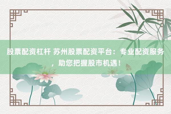 股票配资杠杆 苏州股票配资平台:专业配资服务,助您把握股市机遇!