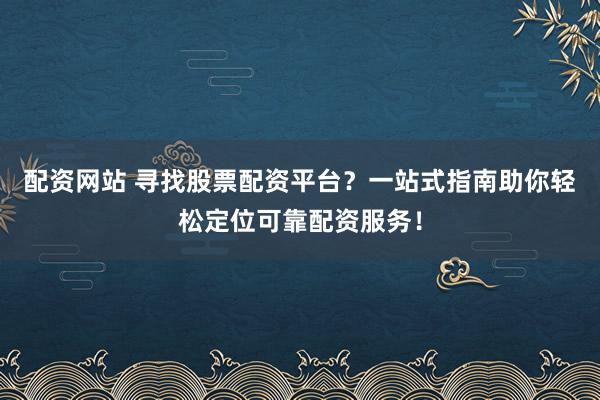 配资网站 寻找股票配资平台?一站式指南助你轻松定位可靠配资服务!