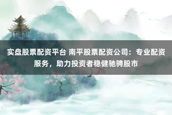 实盘股票配资平台 南平股票配资公司:专业配资服务,助力投资者稳健驰骋股市