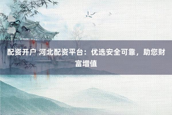 配资开户 河北配资平台：优选安全可靠，助您财富增值