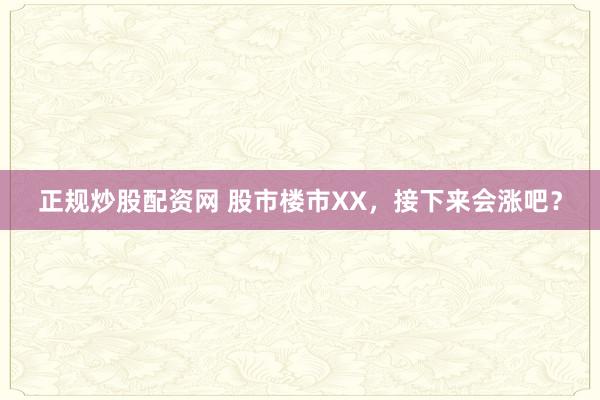 正规炒股配资网 股市楼市XX,接下来会涨吧?