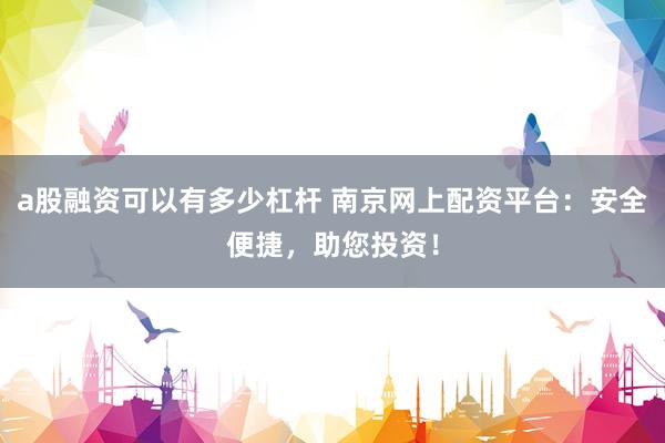 a股融资可以有多少杠杆 南京网上配资平台：安全便捷，助您投资！